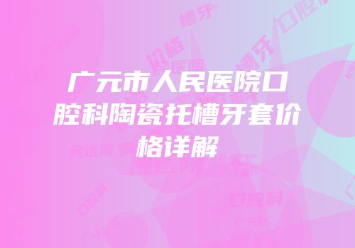 广元市人民医院口腔科陶瓷托槽牙套价格详解