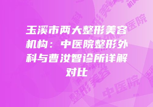 玉溪市两大整形美容机构：中医院整形外科与曹汝智诊所详解对比