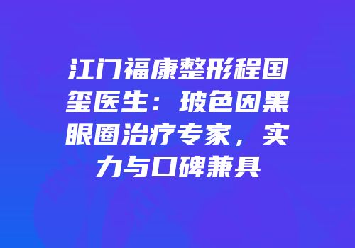 江门福康整形程国玺医生：玻色因黑眼圈治疗专家，实力与口碑兼具