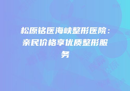 松原铭医海峡整形医院：亲民价格享优质整形服务