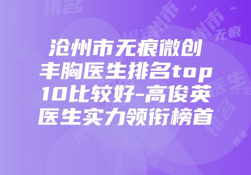 沧州市无痕微创丰胸医生排名top10比较好-高俊英医生实力领衔榜首