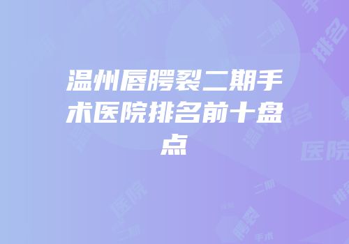 温州唇腭裂二期手术医院排名前十盘点
