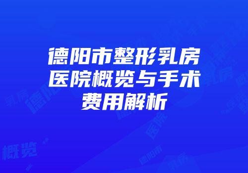 德阳市整形乳房医院概览与手术费用解析