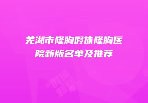 芜湖市隆胸假体隆胸医院新版名单及推荐