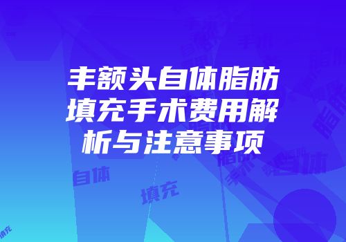 丰额头自体脂肪填充手术费用解析与注意事项