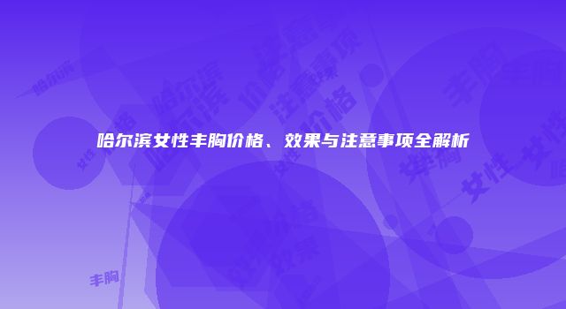 哈尔滨女性丰胸价格、效果与注意事项全解析