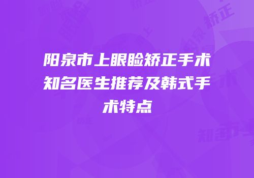 阳泉市上眼睑矫正手术知名医生推荐及韩式手术特点