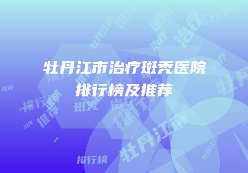 牡丹江市治疗斑秃医院排行榜及推荐