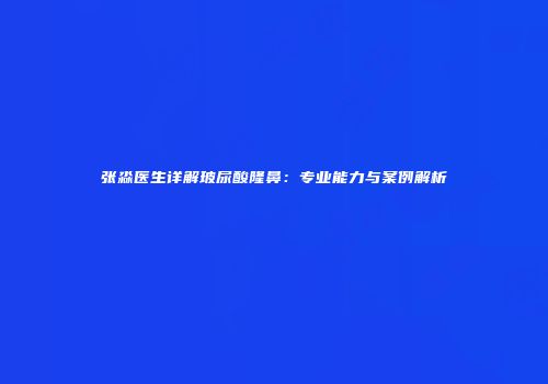 张淼医生详解玻尿酸隆鼻：专业能力与案例解析