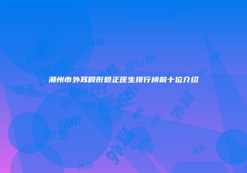 潮州市外耳畸形矫正医生排行榜前十位介绍