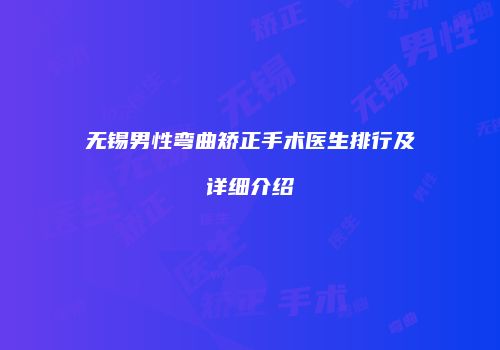 无锡男性弯曲矫正手术医生排行及详细介绍