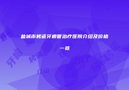 盐城市烤瓷牙根管治疗医院介绍及价格一览