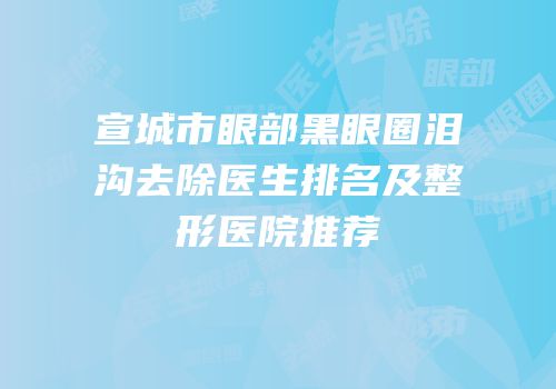 宣城市眼部黑眼圈泪沟去除医生排名及整形医院推荐