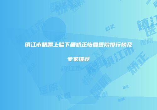 镇江市眼睛上睑下垂矫正恢复医院排行榜及专家推荐