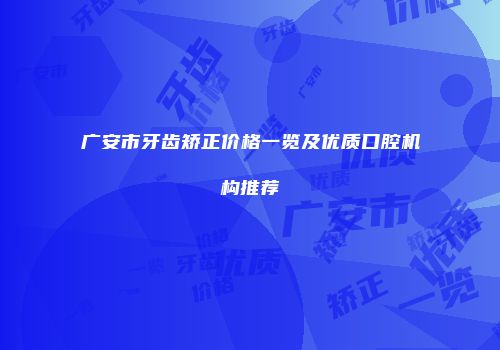 广安市牙齿矫正价格一览及优质口腔机构推荐