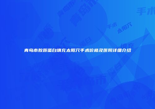 青岛市胶原蛋白填充太阳穴手术价格及医院详细介绍