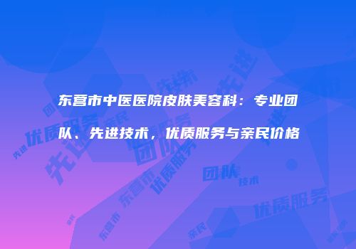 东营市中医医院皮肤美容科：专业团队、先进技术，优质服务与亲民价格