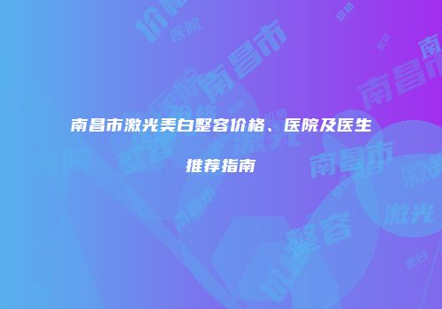 南昌市激光美白整容价格、医院及医生推荐指南