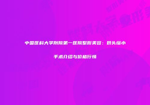 中国医科大学附院第一医院整形美容：奶头缩小手术介绍与价格行情