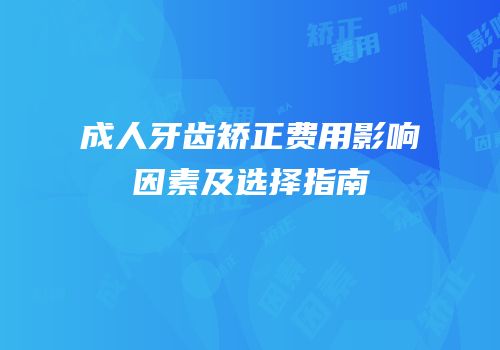 成人牙齿矫正费用影响因素及选择指南