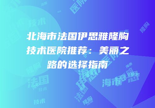 北海市法国伊思雅隆胸技术医院推荐：美丽之路的选择指南