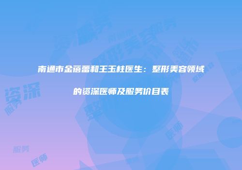 南通市金蓓蕾和王玉柱医生：整形美容领域的资深医师及服务价目表