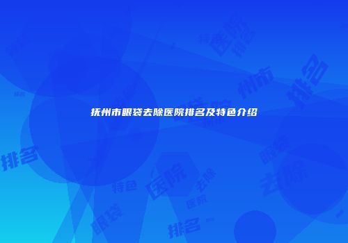 抚州市眼袋去除医院排名及特色介绍