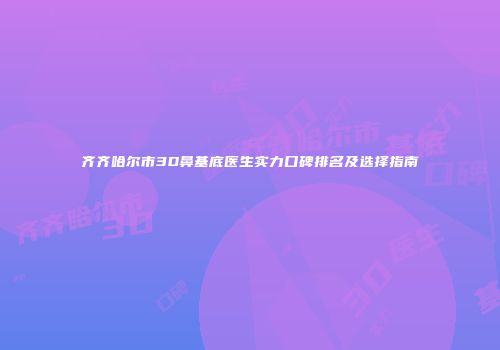 齐齐哈尔市3D鼻基底医生实力口碑排名及选择指南