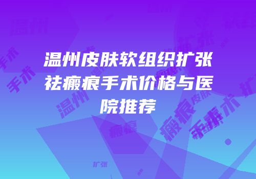 温州皮肤软组织扩张祛瘢痕手术价格与医院推荐