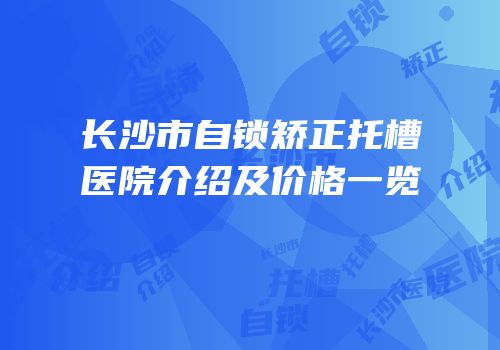 长沙市自锁矫正托槽医院介绍及价格一览