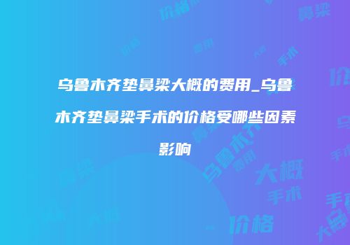 乌鲁木齐垫鼻梁大概的费用_乌鲁木齐垫鼻梁手术的价格受哪些因素影响