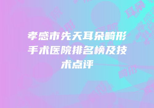 孝感市先天耳朵畸形手术医院排名榜及技术点评