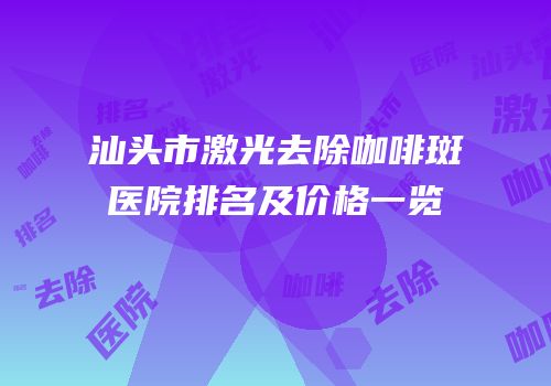 汕头市激光去除咖啡斑医院排名及价格一览