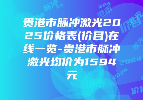 贵港市脉冲激光2025价格表(价目)在线一览-贵港市脉冲激光均价为1594元