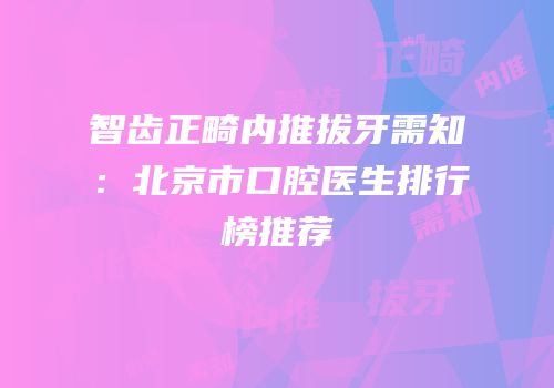 智齿正畸内推拔牙需知：北京市口腔医生排行榜推荐