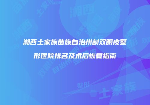 湘西土家族苗族自治州割双眼皮整形医院排名及术后恢复指南