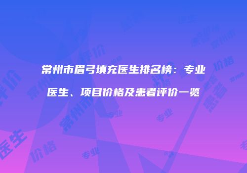 常州市眉弓填充医生排名榜：专业医生、项目价格及患者评价一览