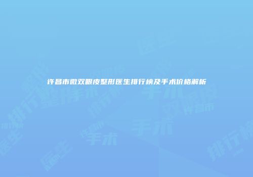 许昌市微双眼皮整形医生排行榜及手术价格解析