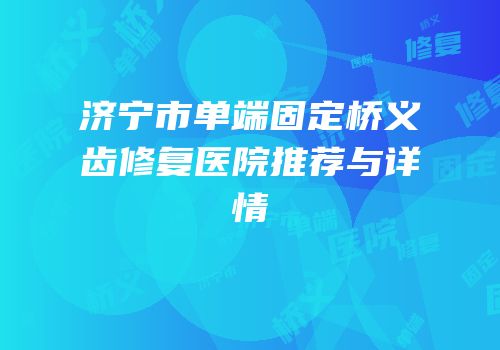 济宁市单端固定桥义齿修复医院推荐与详情