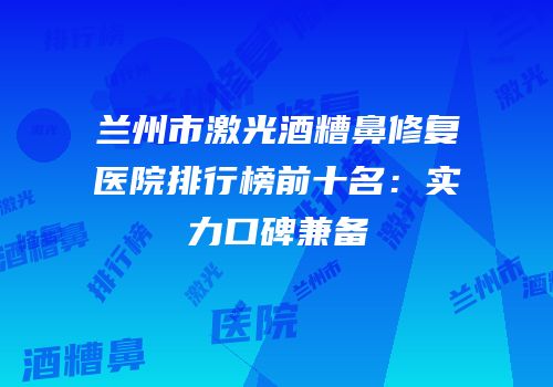 兰州市激光酒糟鼻修复医院排行榜前十名：实力口碑兼备