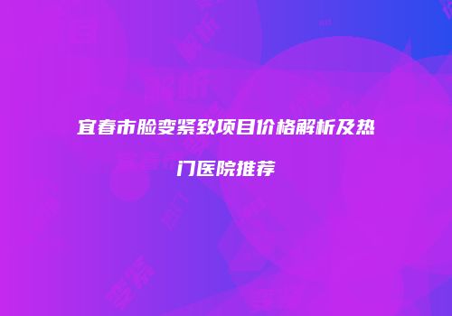 宜春市脸变紧致项目价格解析及热门医院推荐