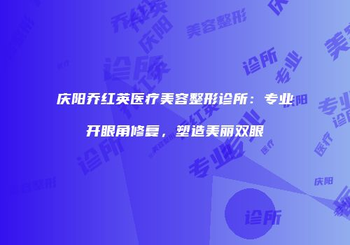 庆阳乔红英医疗美容整形诊所：专业开眼角修复，塑造美丽双眼