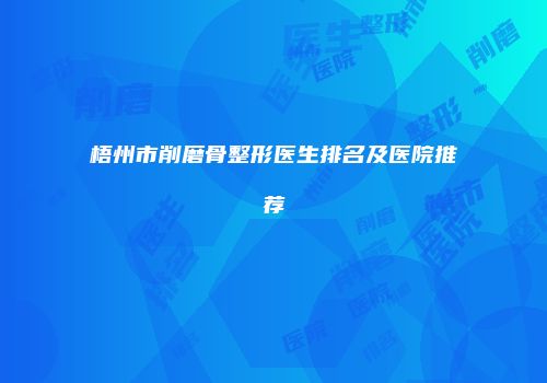梧州市削磨骨整形医生排名及医院推荐