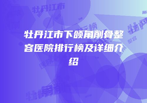 牡丹江市下颌角削骨整容医院排行榜及详细介绍