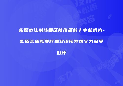 松原市注射修复医院排名前十专业机构-松原高盛辉医疗美容诊所技术实力深受好评