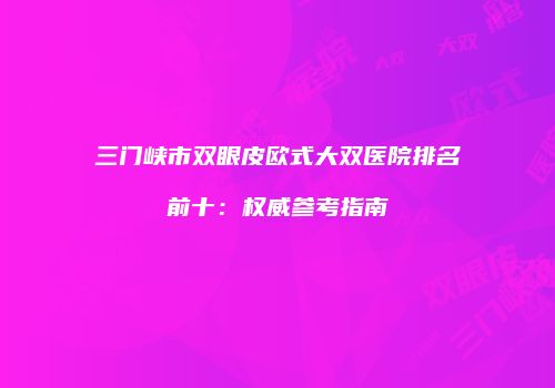 三门峡市双眼皮欧式大双医院排名前十：权威参考指南