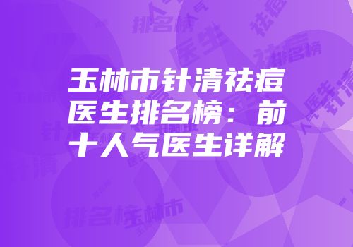 玉林市针清祛痘医生排名榜：前十人气医生详解