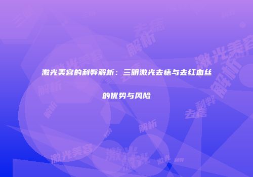 激光美容的利弊解析：三明激光去痣与去红血丝的优势与风险