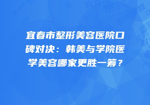 宜春市整形美容医院口碑对决：韩美与学院医学美容哪家更胜一筹？