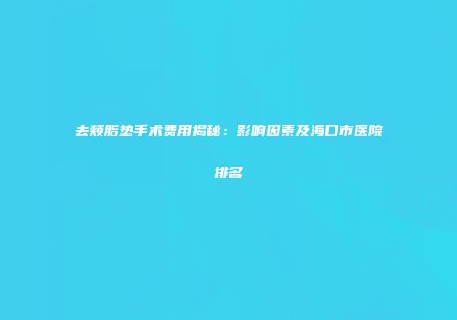 去颊脂垫手术费用揭秘：影响因素及海口市医院排名
